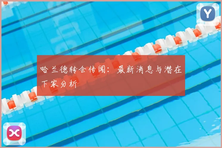 哈兰德转会传闻：最新消息与潜在下家分析