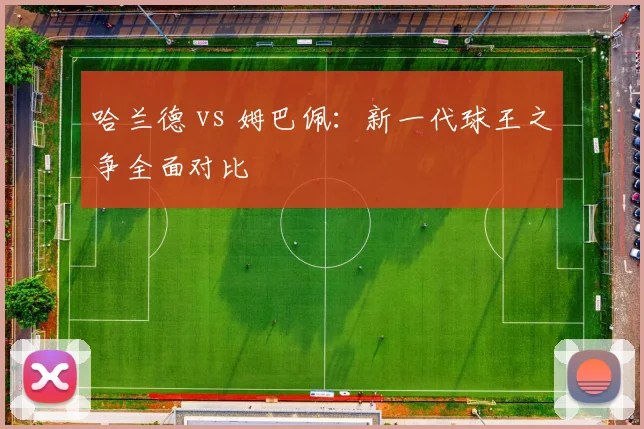 哈兰德 vs 姆巴佩：新一代球王之争全面对比