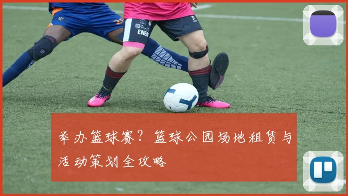 举办篮球赛?篮球公园场地租赁与活动策划全攻略