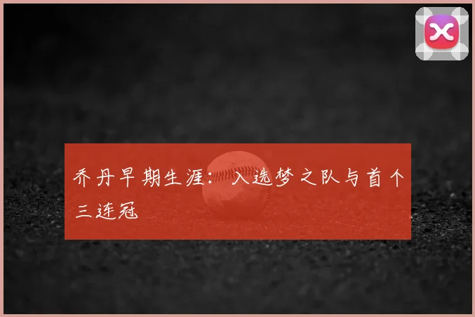 乔丹早期生涯:入选梦之队与首个三连冠