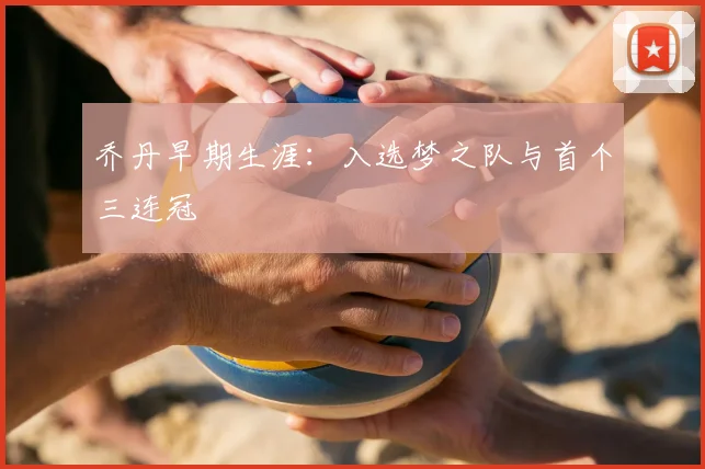 乔丹早期生涯：入选梦之队与首个三连冠