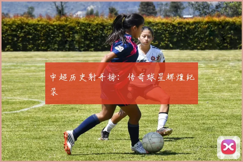 中超历史射手榜:传奇球星辉煌纪录