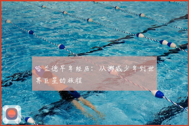 哈兰德早年经历：从挪威少年到世界巨星的旅程