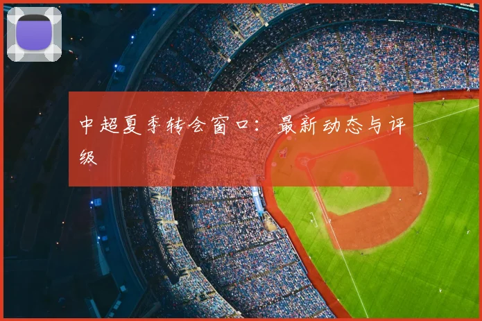 中超夏季转会窗口：最新动态与评级