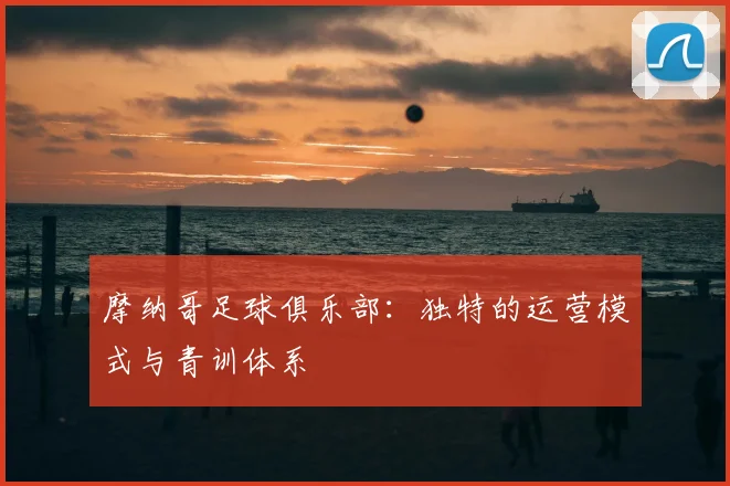 摩纳哥足球俱乐部:独特的运营模式与青训体系