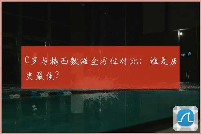 C罗与梅西数据全方位对比:谁是历史最佳?